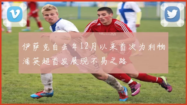 伊萨克自去年12月以来首次为利物浦英超首发展现不易之路