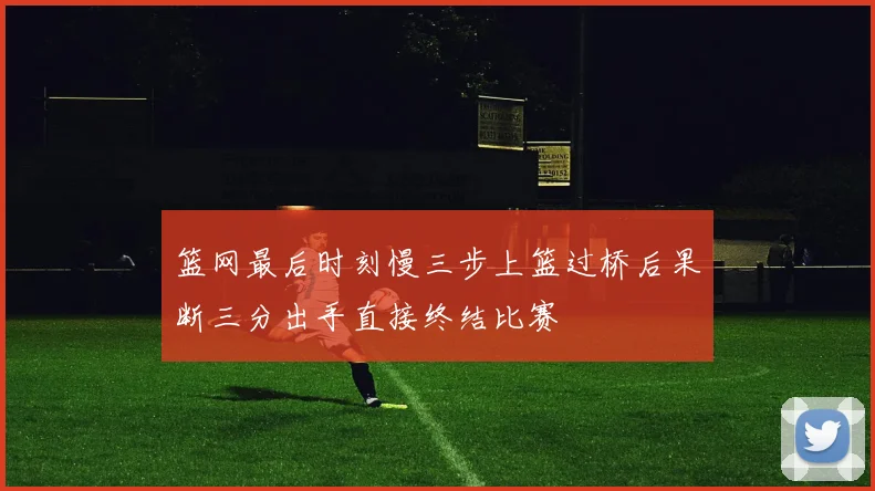 篮网最后时刻慢三步上篮过桥后果断三分出手直接终结比赛