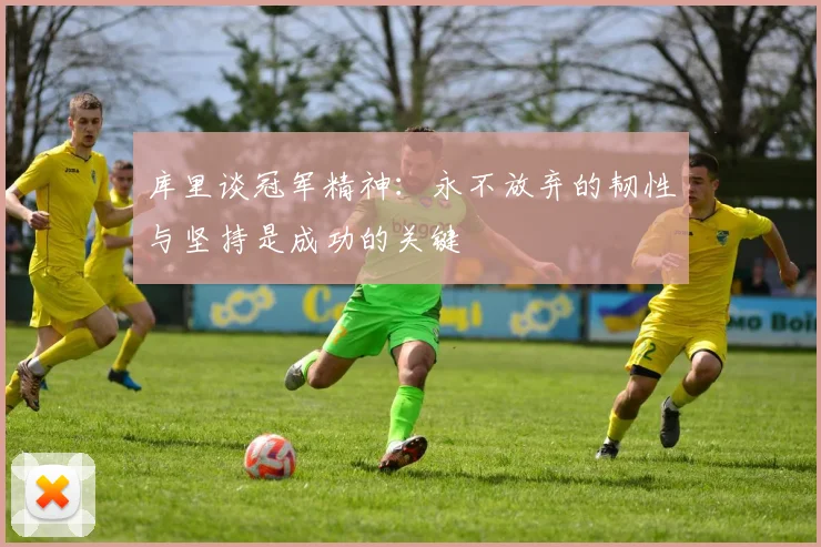 库里谈冠军精神：永不放弃的韧性与坚持是成功的关键