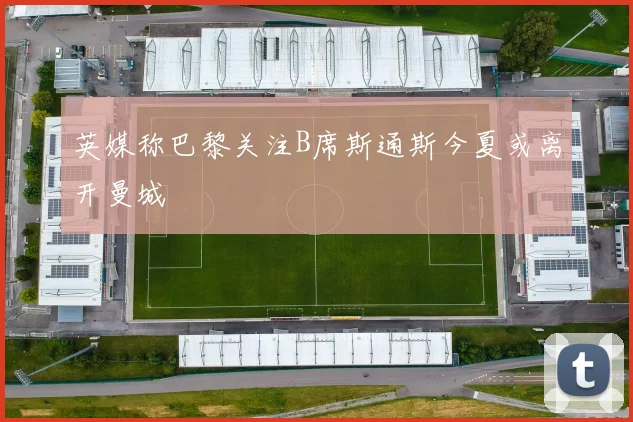 英媒称巴黎关注B席斯通斯今夏或离开曼城