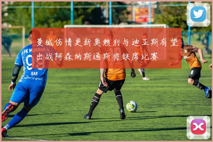 曼城伤情更新奥赖利与迪亚斯有望出战阿森纳斯通斯将缺席比赛