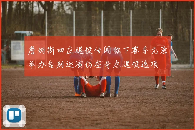詹姆斯回应退役传闻称下赛季无意举办告别巡演仍在考虑退役选项