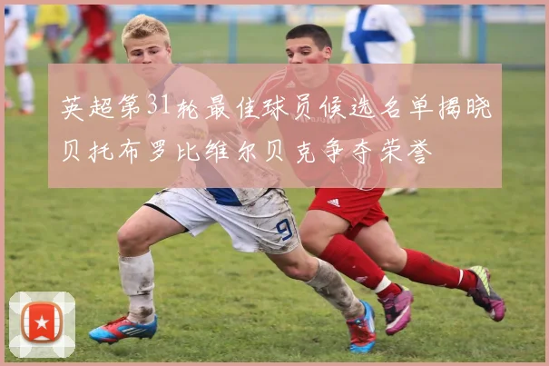 英超第31轮最佳球员候选名单揭晓贝托布罗比维尔贝克争夺荣誉