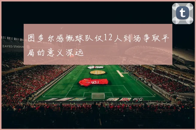 图多尔感慨球队仅12人到场争取平局的意义深远
